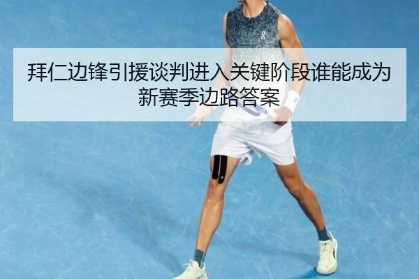 拜仁边锋引援谈判进入关键阶段谁能成为新赛季边路答案